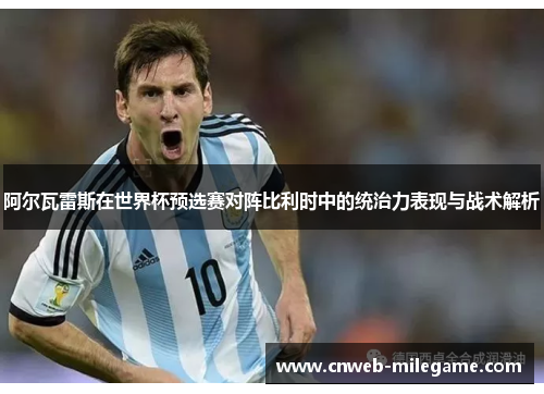 阿尔瓦雷斯在世界杯预选赛对阵比利时中的统治力表现与战术解析