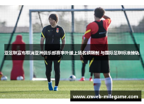 亚足联宣布取消亚洲俱乐部赛事外援上场名额限制 与国际足联标准接轨