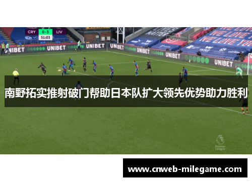 南野拓实推射破门帮助日本队扩大领先优势助力胜利