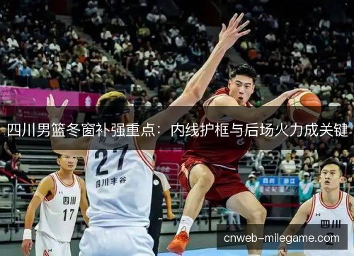 四川男篮冬窗补强重点:内线护框与后场火力成关键 四川男篮冬窗补强重点:内线护框与后场火力成关键